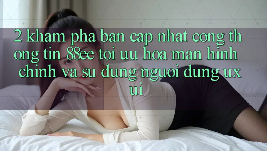 2. Khám Phá Bản Cập Nhật Cổng thông tin 88ee: Tối Ưu Hóa Màn hình chính Và Sử dụng Người Dùng (UX/UI)