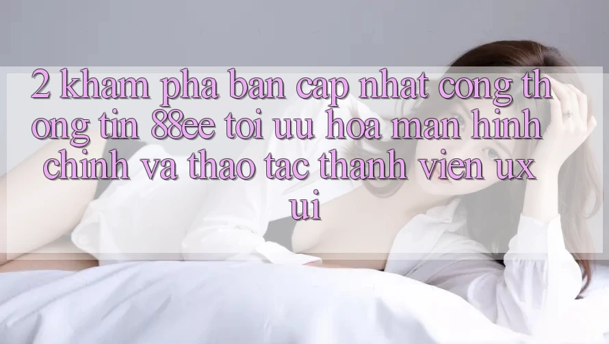 2. Khám Phá Bản Cập Nhật Cổng thông tin 88ee: Tối Ưu Hóa Màn hình chính Và Thao tác Thành viên (UX/UI)