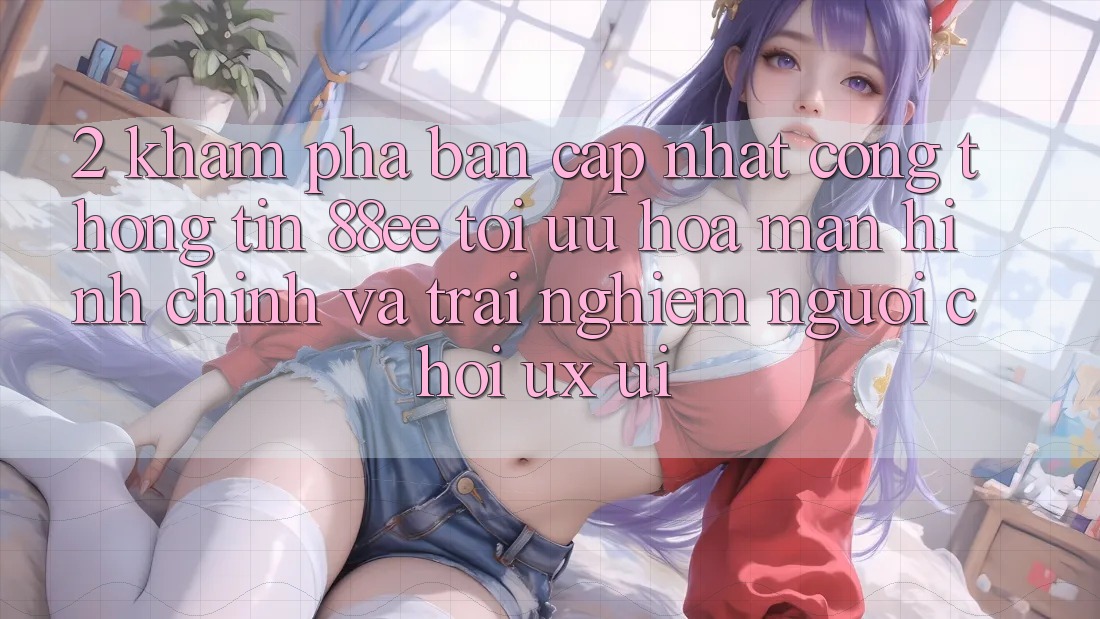 2. Khám Phá Bản Cập Nhật Cổng thông tin 88ee: Tối Ưu Hóa Màn hình chính Và Trải Nghiệm Người chơi (UX/UI)