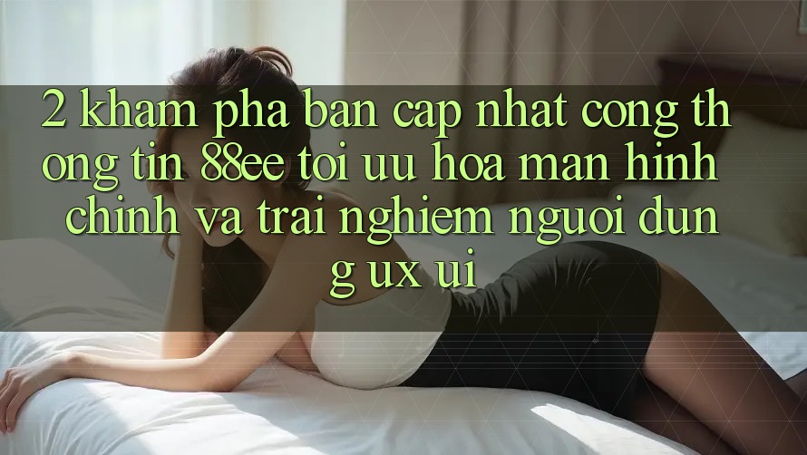 2. Khám Phá Bản Cập Nhật Cổng thông tin 88ee: Tối Ưu Hóa Màn hình chính Và Trải Nghiệm Người Dùng (UX/UI)