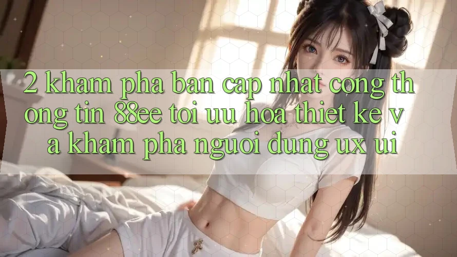 2. Khám Phá Bản Cập Nhật Cổng thông tin 88ee: Tối Ưu Hóa Thiết kế Và Khám phá Người Dùng (UX/UI) 2. Khám Phá Bản Cập Nhật Cổng thông tin 88ee: Tối Ưu Hóa Thiết kế Và Khám phá Người Dùng (UX/UI)