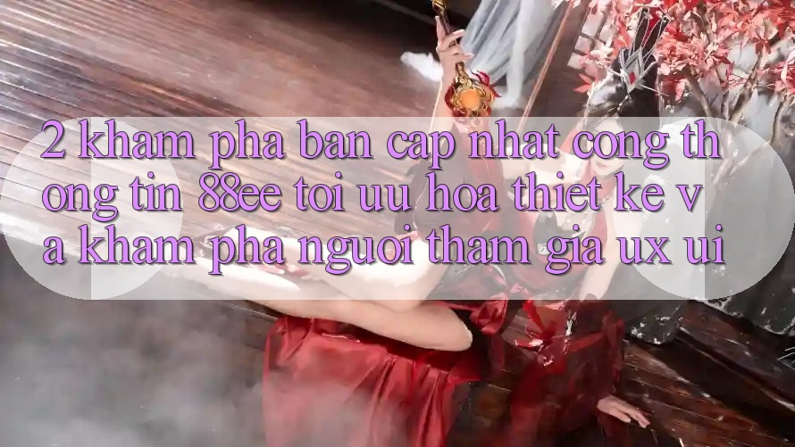 2. Khám Phá Bản Cập Nhật Cổng thông tin 88ee: Tối Ưu Hóa Thiết kế Và Khám phá Người tham gia (UX/UI)
