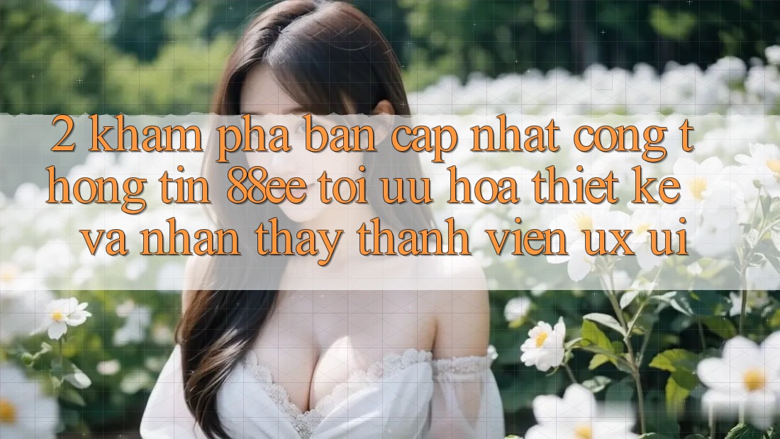 2. Khám Phá Bản Cập Nhật Cổng thông tin 88ee: Tối Ưu Hóa Thiết kế Và Nhận thấy Thành viên (UX/UI)