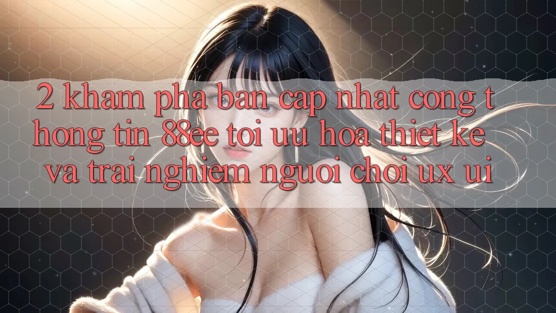 2. Khám Phá Bản Cập Nhật Cổng thông tin 88ee: Tối Ưu Hóa Thiết kế Và Trải Nghiệm Người chơi (UX/UI)