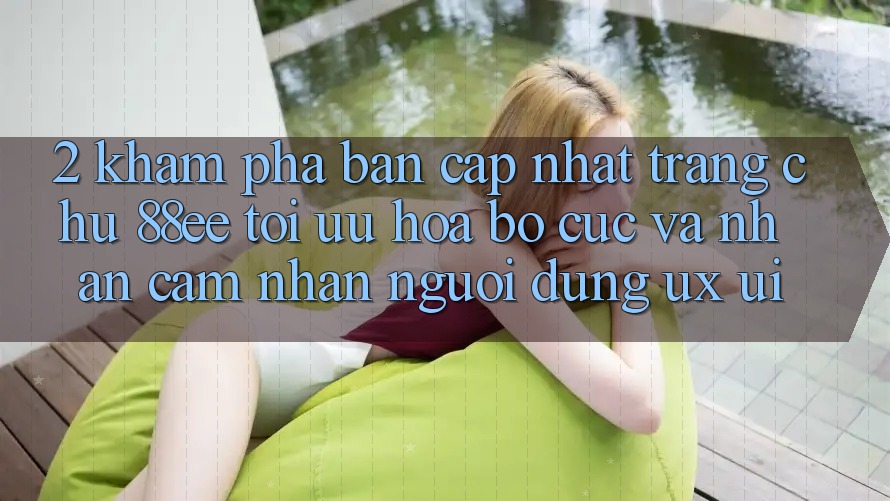 2. Khám Phá Bản Cập Nhật Trang chủ 88ee: Tối Ưu Hóa Bố cục Và Nhận cảm nhận Người Dùng (UX/UI)
