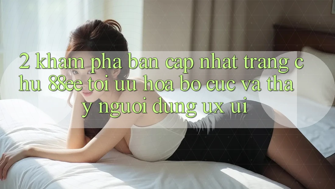 2. Khám Phá Bản Cập Nhật Trang chủ 88ee: Tối Ưu Hóa Bố cục Và Thấy Người Dùng (UX/UI)