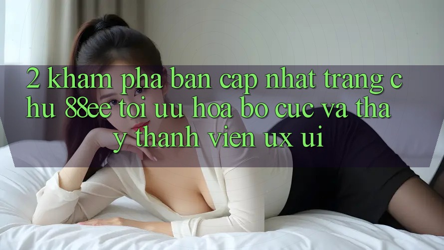 2. Khám Phá Bản Cập Nhật Trang chủ 88ee: Tối Ưu Hóa Bố cục Và Thấy Thành viên (UX/UI)