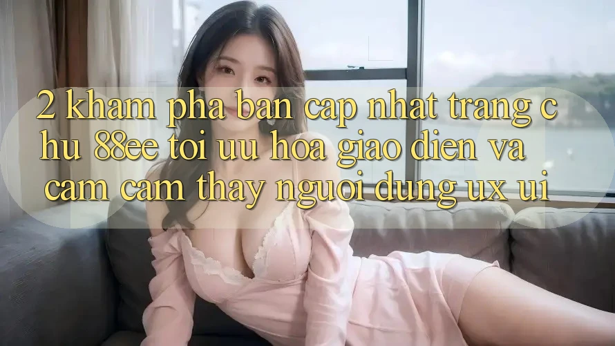 2. Khám Phá Bản Cập Nhật Trang chủ 88ee: Tối Ưu Hóa Giao Diện Và Cảm cảm thấy Người Dùng (UX/UI)