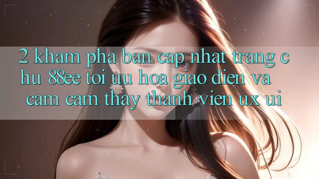 2. Khám Phá Bản Cập Nhật Trang chủ 88ee: Tối Ưu Hóa Giao Diện Và Cảm cảm thấy Thành viên (UX/UI)