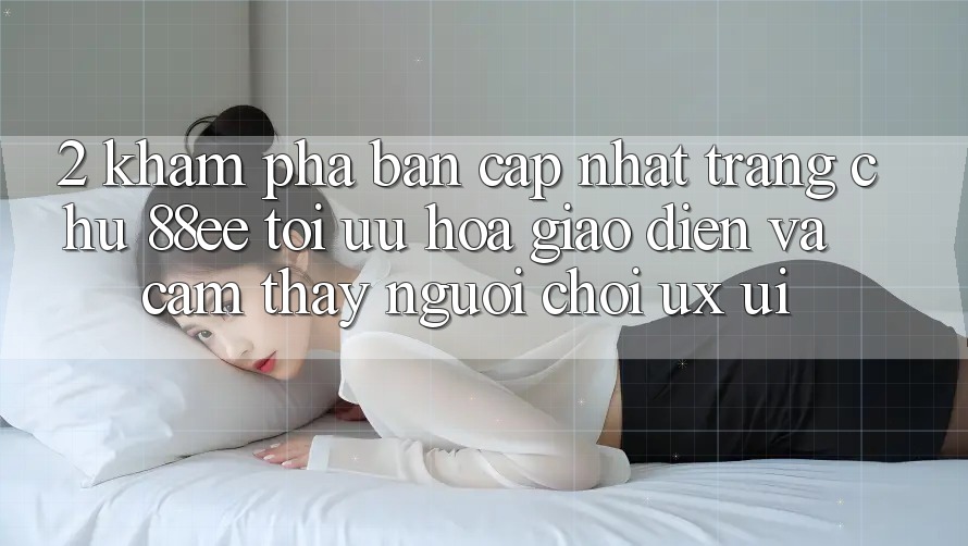 2. Khám Phá Bản Cập Nhật Trang chủ 88ee: Tối Ưu Hóa Giao Diện Và Cảm thấy Người chơi (UX/UI)