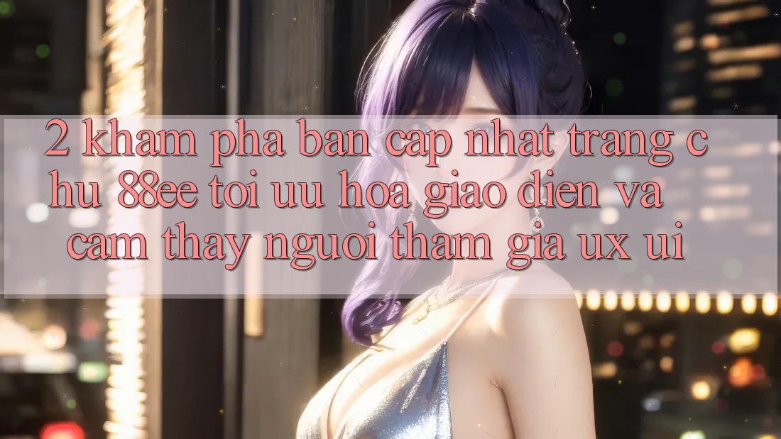 2. Khám Phá Bản Cập Nhật Trang chủ 88ee: Tối Ưu Hóa Giao Diện Và Cảm thấy Người tham gia (UX/UI)