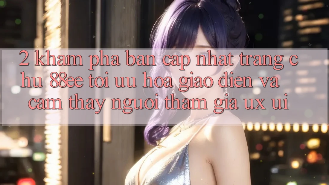 2. Khám Phá Bản Cập Nhật Trang chủ 88ee: Tối Ưu Hóa Giao Diện Và Cảm thấy Người tham gia (UX/UI)
