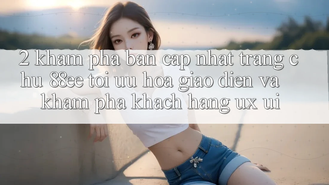 2. Khám Phá Bản Cập Nhật Trang chủ 88ee: Tối Ưu Hóa Giao Diện Và Khám phá Khách hàng (UX/UI) 2. Khám Phá Bản Cập Nhật Trang chủ 88ee: Tối Ưu Hóa Giao Diện Và Khám phá Khách hàng (UX/UI)