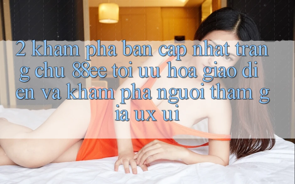 2. Khám Phá Bản Cập Nhật Trang chủ 88ee: Tối Ưu Hóa Giao Diện Và Khám phá Người tham gia (UX/UI) 2. Khám Phá Bản Cập Nhật Trang chủ 88ee: Tối Ưu Hóa Giao Diện Và Khám phá Người tham gia (UX/UI)