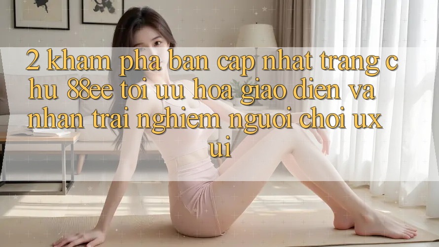 2. Khám Phá Bản Cập Nhật Trang chủ 88ee: Tối Ưu Hóa Giao Diện Và Nhận trải nghiệm Người chơi (UX/UI)