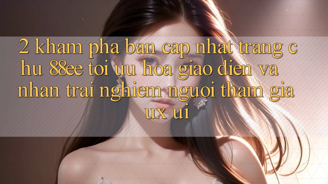 2. Khám Phá Bản Cập Nhật Trang chủ 88ee: Tối Ưu Hóa Giao Diện Và Nhận trải nghiệm Người tham gia (UX/UI)