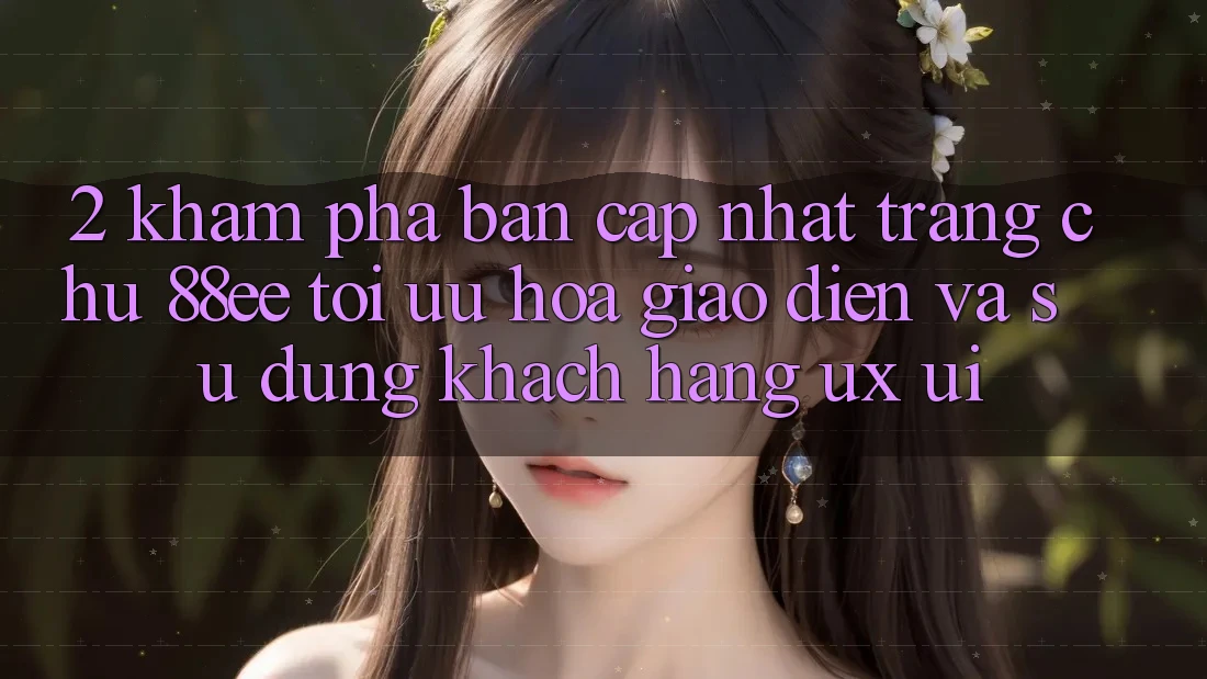 2. Khám Phá Bản Cập Nhật Trang chủ 88ee: Tối Ưu Hóa Giao Diện Và Sử dụng Khách hàng (UX/UI)