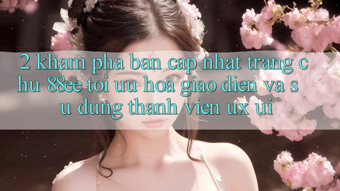 2. Khám Phá Bản Cập Nhật Trang chủ 88ee: Tối Ưu Hóa Giao Diện Và Sử dụng Thành viên (UX/UI)