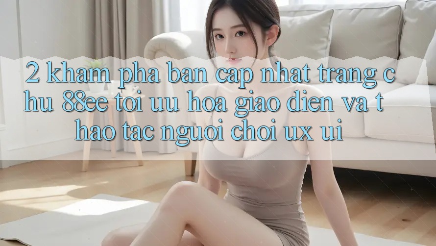2. Khám Phá Bản Cập Nhật Trang chủ 88ee: Tối Ưu Hóa Giao Diện Và Thao tác Người chơi (UX/UI) 2. Khám Phá Bản Cập Nhật Trang chủ 88ee: Tối Ưu Hóa Giao Diện Và Thao tác Người chơi (UX/UI)