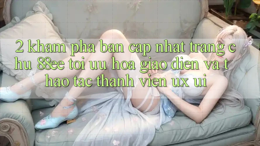 2. Khám Phá Bản Cập Nhật Trang chủ 88ee: Tối Ưu Hóa Giao Diện Và Thao tác Thành viên (UX/UI) 2. Khám Phá Bản Cập Nhật Trang chủ 88ee: Tối Ưu Hóa Giao Diện Và Thao tác Thành viên (UX/UI)