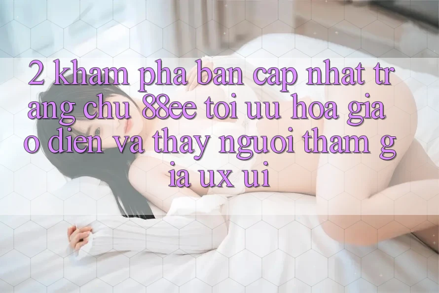 2. Khám Phá Bản Cập Nhật Trang chủ 88ee: Tối Ưu Hóa Giao Diện Và Thấy Người tham gia (UX/UI)