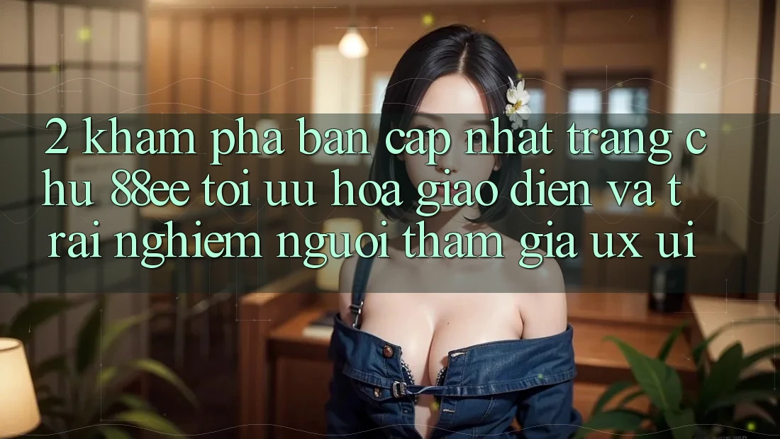 2. Khám Phá Bản Cập Nhật Trang chủ 88ee: Tối Ưu Hóa Giao Diện Và Trải Nghiệm Người tham gia (UX/UI) 2. Khám Phá Bản Cập Nhật Trang chủ 88ee: Tối Ưu Hóa Giao Diện Và Trải Nghiệm Người tham gia (UX/UI)