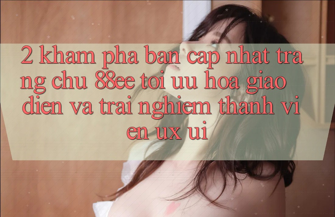 2. Khám Phá Bản Cập Nhật Trang chủ 88ee: Tối Ưu Hóa Giao Diện Và Trải nghiệm Thành viên (UX/UI)