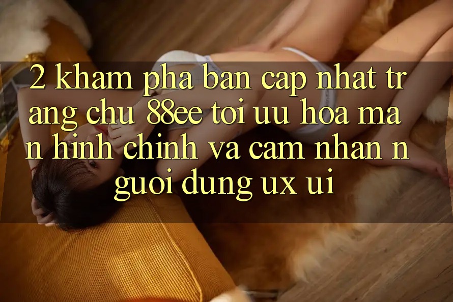 2. Khám Phá Bản Cập Nhật Trang chủ 88ee: Tối Ưu Hóa Màn hình chính Và Cảm nhận Người Dùng (UX/UI)