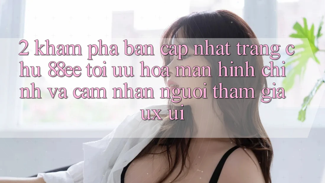 2. Khám Phá Bản Cập Nhật Trang chủ 88ee: Tối Ưu Hóa Màn hình chính Và Cảm nhận Người tham gia (UX/UI)