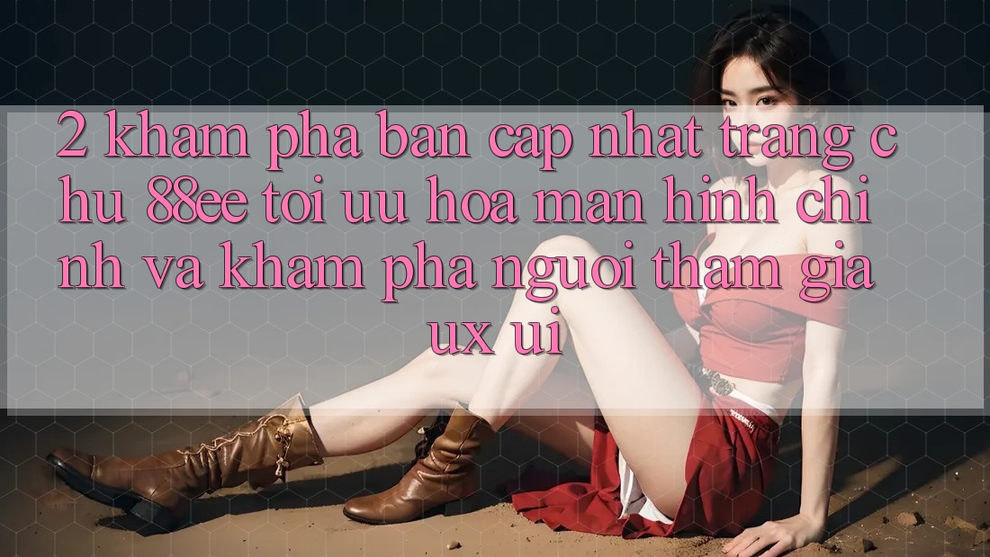2. Khám Phá Bản Cập Nhật Trang chủ 88ee: Tối Ưu Hóa Màn hình chính Và Khám phá Người tham gia (UX/UI)