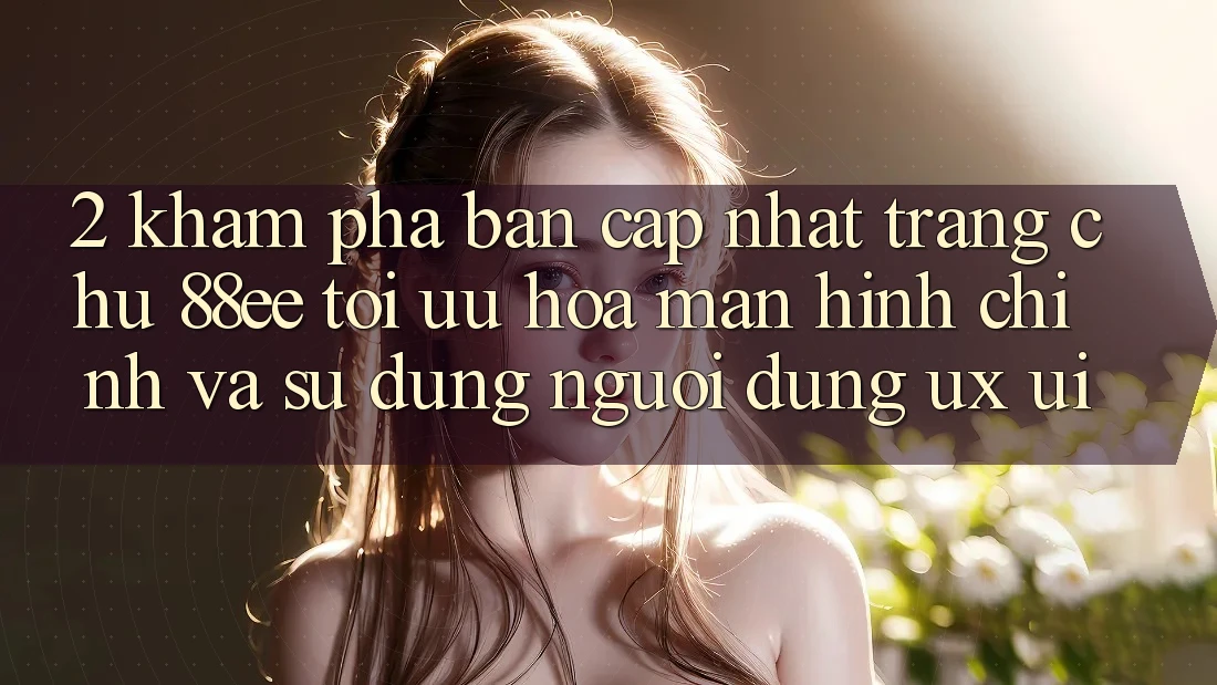 2. Khám Phá Bản Cập Nhật Trang chủ 88ee: Tối Ưu Hóa Màn hình chính Và Sử dụng Người Dùng (UX/UI)