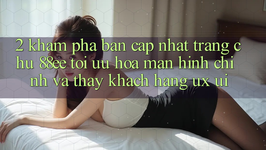2. Khám Phá Bản Cập Nhật Trang chủ 88ee: Tối Ưu Hóa Màn hình chính Và Thấy Khách hàng (UX/UI)