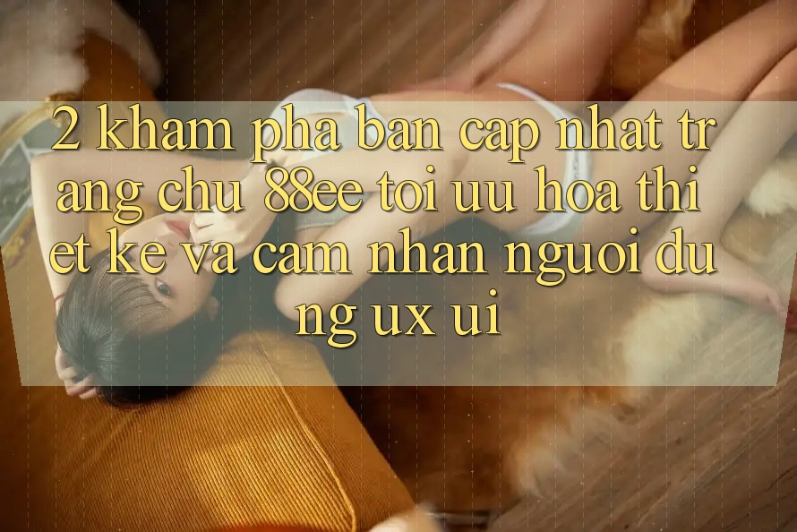 2. Khám Phá Bản Cập Nhật Trang chủ 88ee: Tối Ưu Hóa Thiết kế Và Cảm nhận Người Dùng (UX/UI)