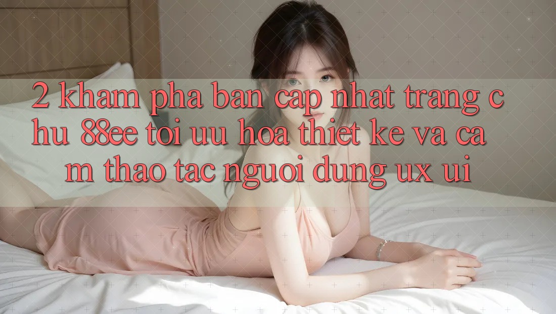2. Khám Phá Bản Cập Nhật Trang chủ 88ee: Tối Ưu Hóa Thiết kế Và Cảm thao tác Người Dùng (UX/UI)