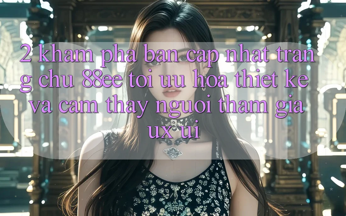 2. Khám Phá Bản Cập Nhật Trang chủ 88ee: Tối Ưu Hóa Thiết kế Và Cảm thấy Người tham gia (UX/UI)