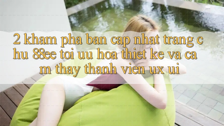 2. Khám Phá Bản Cập Nhật Trang chủ 88ee: Tối Ưu Hóa Thiết kế Và Cảm thấy Thành viên (UX/UI)