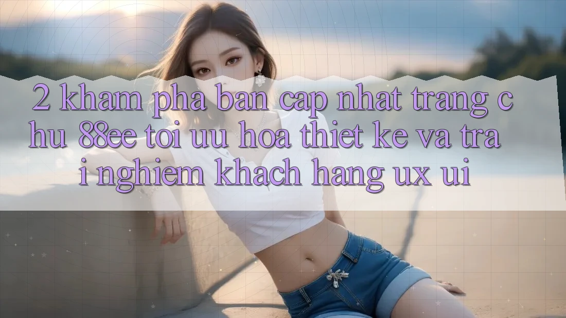 2. Khám phá Bản Cập Nhật Trang chủ 88ee: Tối Ưu Hóa Thiết kế Và Trải Nghiệm Khách hàng (UX/UI) 2. Khám phá Bản Cập Nhật Trang chủ 88ee: Tối Ưu Hóa Thiết kế Và Trải Nghiệm Khách hàng (UX/UI)