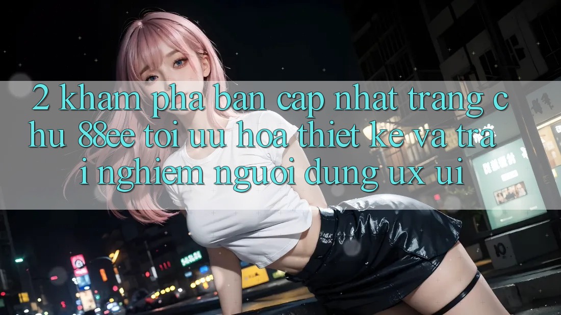 2. Khám Phá Bản Cập Nhật Trang chủ 88ee: Tối Ưu Hóa Thiết kế Và Trải Nghiệm Người Dùng (UX/UI)