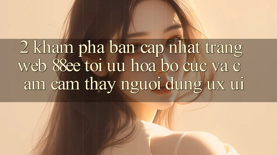 2. Khám Phá Bản Cập Nhật Trang web 88ee: Tối Ưu Hóa Bố cục Và Cảm cảm thấy Người Dùng (UX/UI)