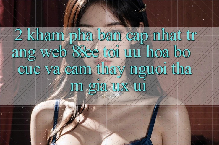 2. Khám Phá Bản Cập Nhật Trang web 88ee: Tối Ưu Hóa Bố cục Và Cảm thấy Người tham gia (UX/UI)