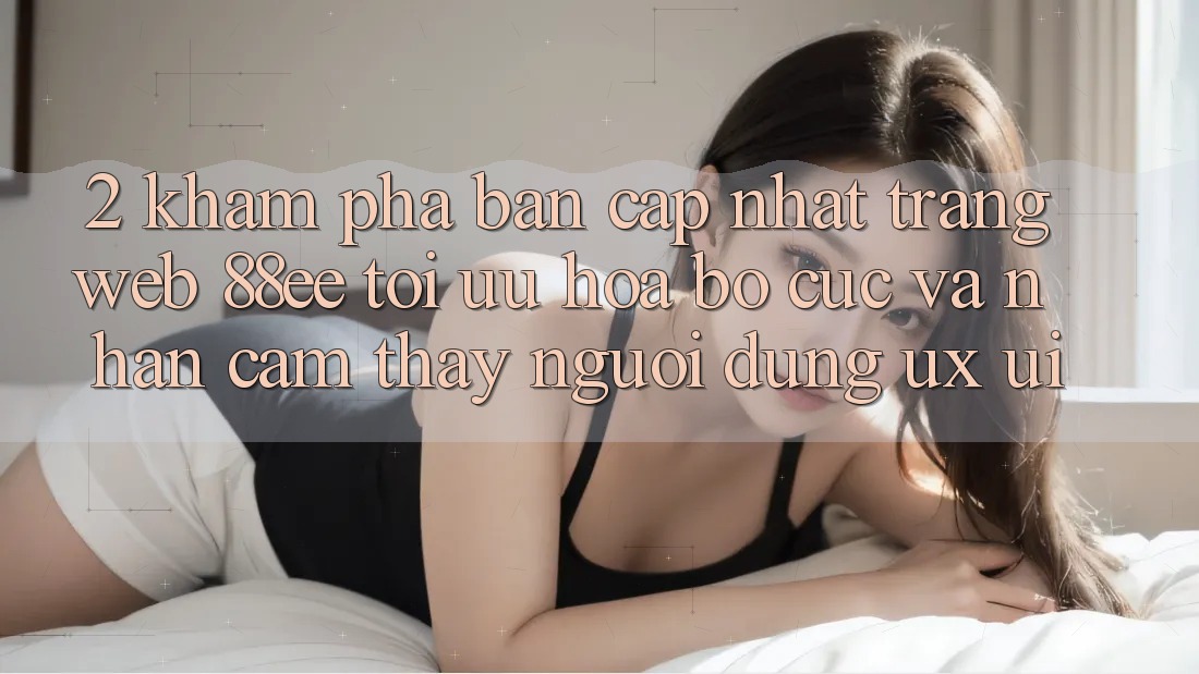 2. Khám Phá Bản Cập Nhật Trang web 88ee: Tối Ưu Hóa Bố cục Và Nhận cảm thấy Người Dùng (UX/UI)