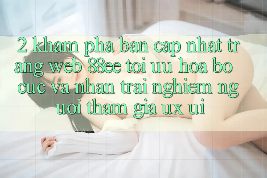 2. Khám Phá Bản Cập Nhật Trang web 88ee: Tối Ưu Hóa Bố cục Và Nhận trải nghiệm Người tham gia (UX/UI) 2. Khám Phá Bản Cập Nhật Trang web 88ee: Tối Ưu Hóa Bố cục Và Nhận trải nghiệm Người tham gia (UX/UI)