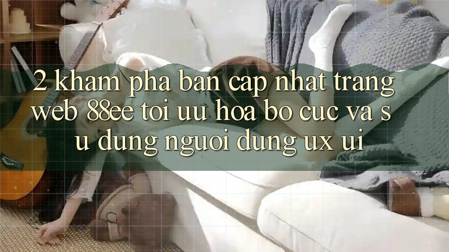 2. Khám Phá Bản Cập Nhật Trang web 88ee: Tối Ưu Hóa Bố cục Và Sử dụng Người Dùng (UX/UI)