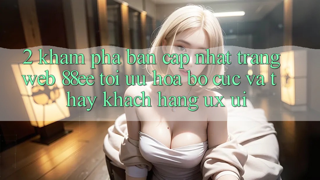 2. Khám Phá Bản Cập Nhật Trang web 88ee: Tối Ưu Hóa Bố cục Và Thấy Khách hàng (UX/UI) 2. Khám Phá Bản Cập Nhật Trang web 88ee: Tối Ưu Hóa Bố cục Và Thấy Khách hàng (UX/UI)