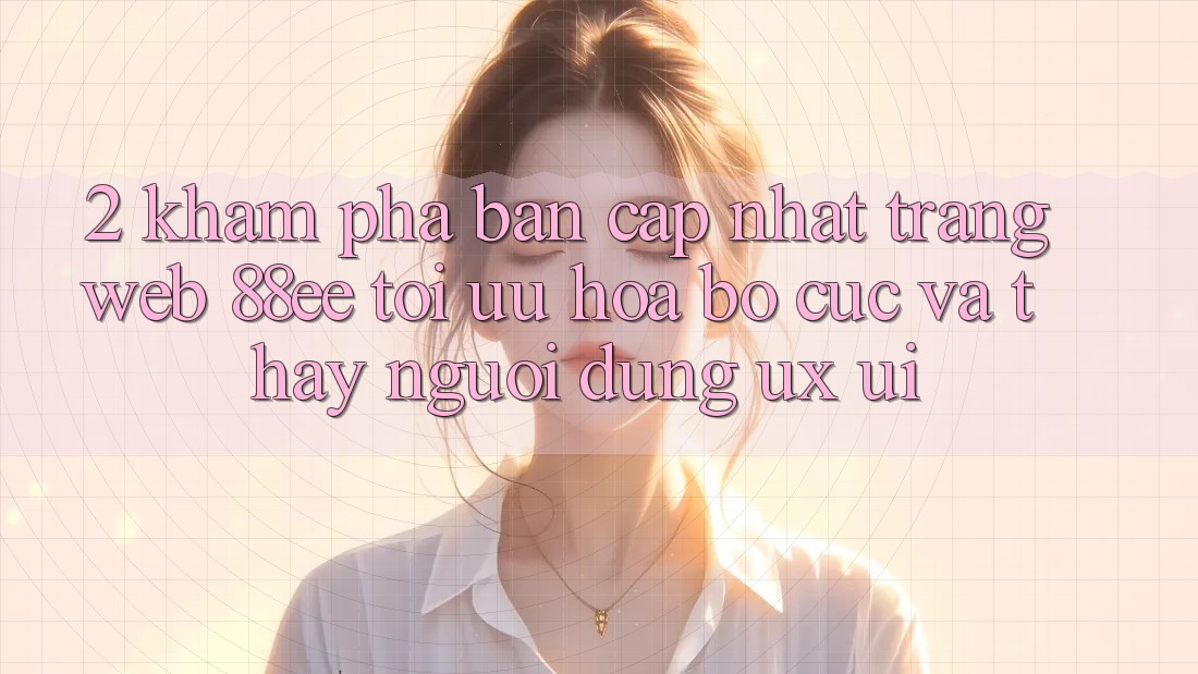 2. Khám Phá Bản Cập Nhật Trang web 88ee: Tối Ưu Hóa Bố cục Và Thấy Người Dùng (UX/UI) 2. Khám Phá Bản Cập Nhật Trang web 88ee: Tối Ưu Hóa Bố cục Và Thấy Người Dùng (UX/UI)