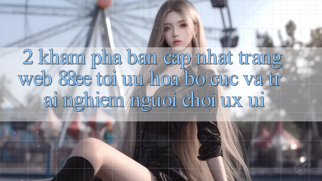 2. Khám Phá Bản Cập Nhật Trang web 88ee: Tối Ưu Hóa Bố cục Và Trải nghiệm Người chơi (UX/UI)
