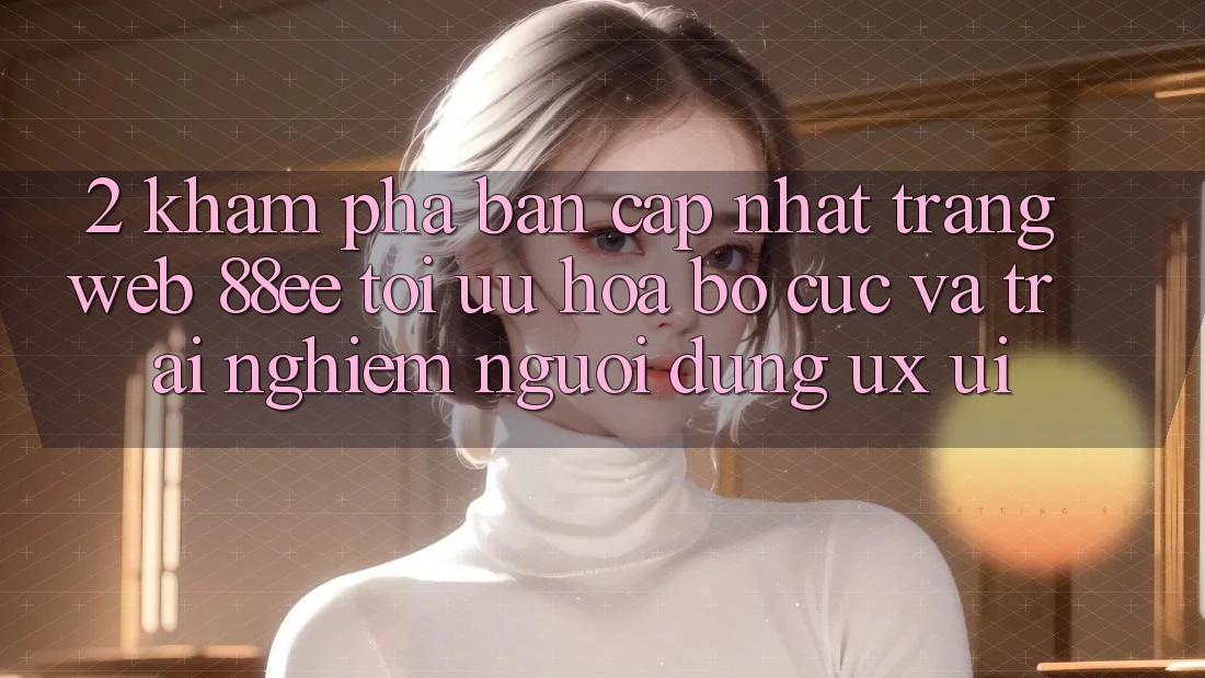 2. Khám Phá Bản Cập Nhật Trang web 88ee: Tối Ưu Hóa Bố cục Và Trải Nghiệm Người Dùng (UX/UI) 2. Khám Phá Bản Cập Nhật Trang web 88ee: Tối Ưu Hóa Bố cục Và Trải Nghiệm Người Dùng (UX/UI)