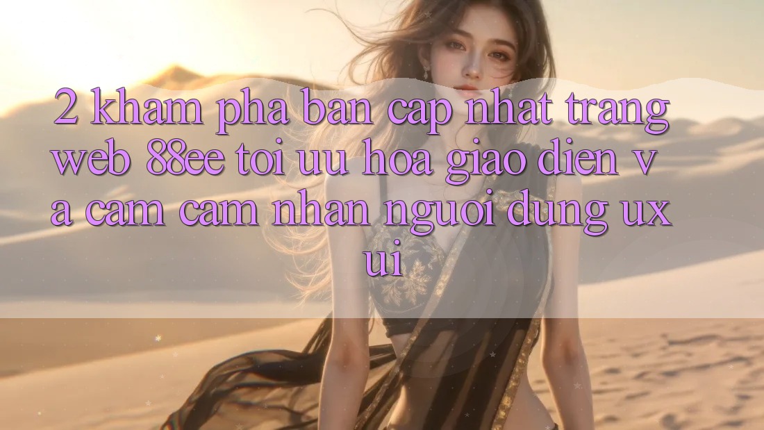 2. Khám Phá Bản Cập Nhật Trang web 88ee: Tối Ưu Hóa Giao Diện Và Cảm cảm nhận Người Dùng (UX/UI)