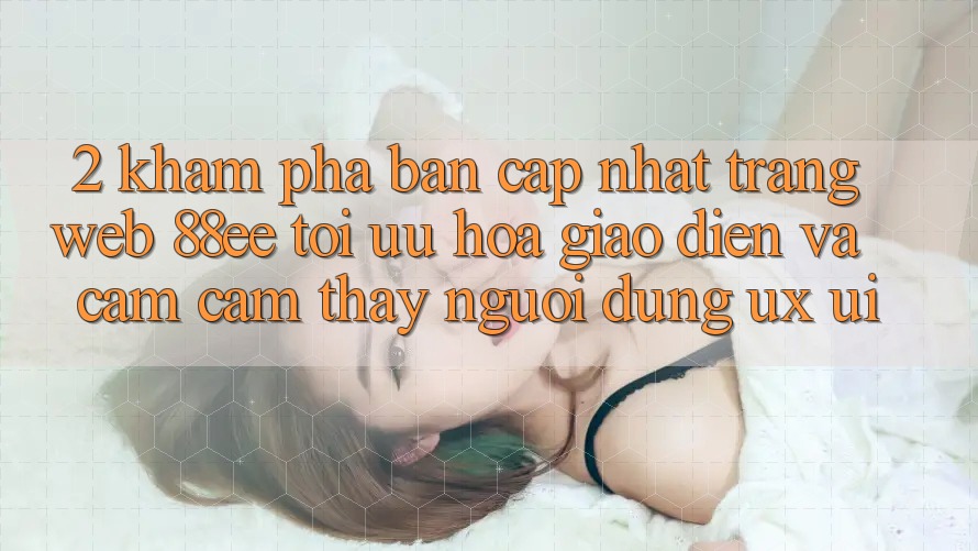 2. Khám Phá Bản Cập Nhật Trang web 88ee: Tối Ưu Hóa Giao Diện Và Cảm cảm thấy Người Dùng (UX/UI)