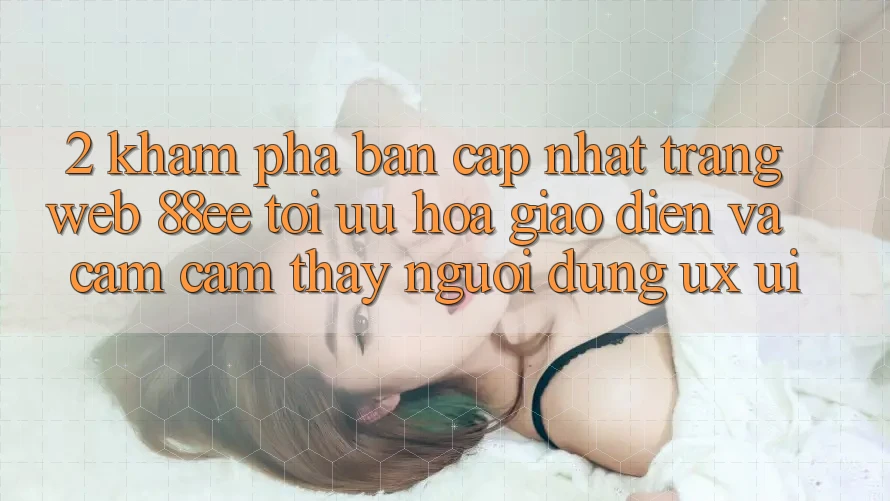 2. Khám Phá Bản Cập Nhật Trang web 88ee: Tối Ưu Hóa Giao Diện Và Cảm cảm thấy Người Dùng (UX/UI)